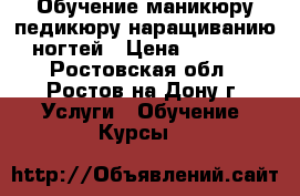 Обучение маникюру/педикюру/наращиванию ногтей › Цена ­ 1 000 - Ростовская обл., Ростов-на-Дону г. Услуги » Обучение. Курсы   